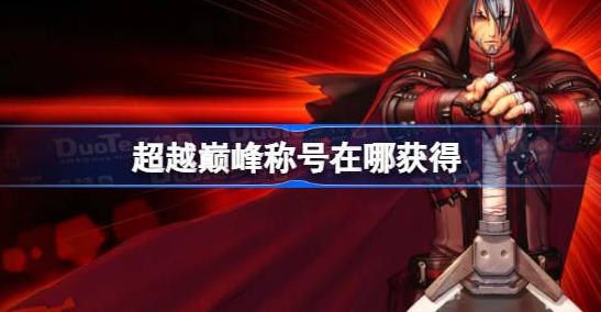 dnf超越巅峰称号怎么得-dnf超越巅峰称号获取方法分享