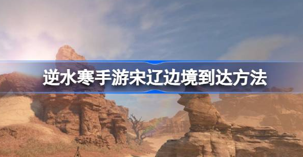 逆水寒手游宋辽边境怎么去-逆水寒手游宋辽边境开启方法介绍